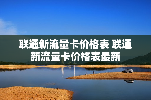 联通新流量卡价格表 联通新流量卡价格表最新