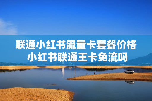 联通小红书流量卡套餐价格 小红书联通王卡免流吗