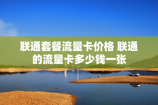 联通套餐流量卡价格 联通的流量卡多少钱一张