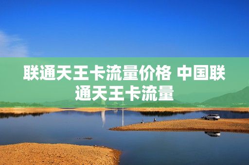 联通天王卡流量价格 中国联通天王卡流量