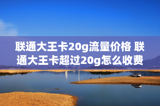 联通大王卡20g流量价格 联通大王卡超过20g怎么收费