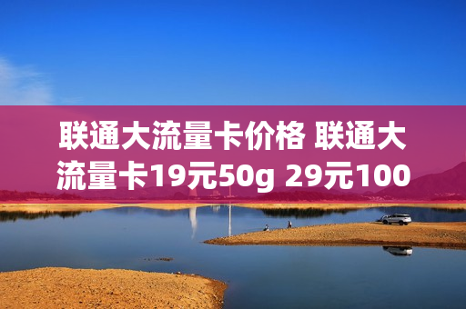 联通大流量卡价格 联通大流量卡19元50g 29元100g