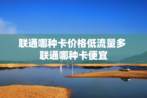 联通哪种卡价格低流量多 联通哪种卡便宜