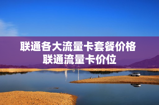 联通各大流量卡套餐价格 联通流量卡价位