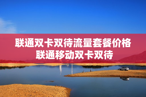 联通双卡双待流量套餐价格 联通移动双卡双待