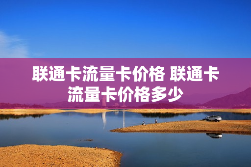 联通卡流量卡价格 联通卡流量卡价格多少