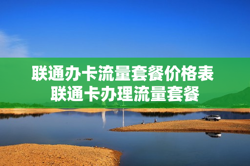 联通办卡流量套餐价格表 联通卡办理流量套餐
