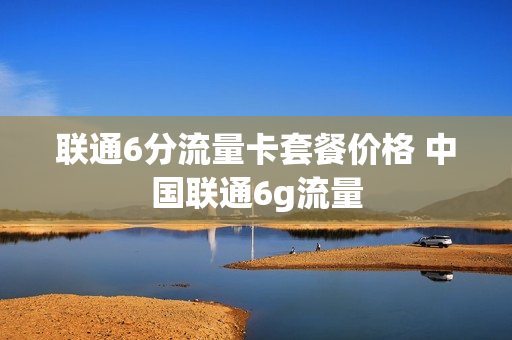 联通6分流量卡套餐价格 中国联通6g流量