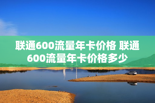 联通600流量年卡价格 联通600流量年卡价格多少