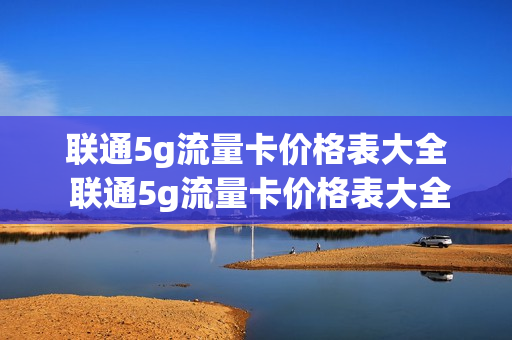 联通5g流量卡价格表大全 联通5g流量卡价格表大全最新