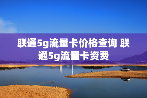 联通5g流量卡价格查询 联通5g流量卡资费