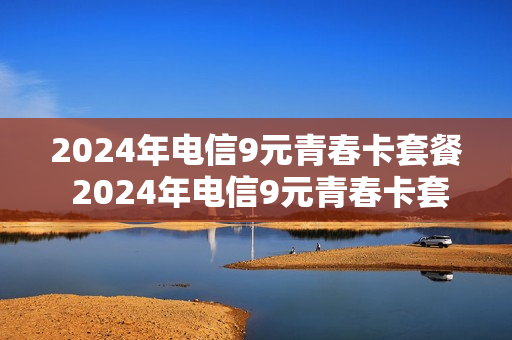 2024年电信9元青春卡套餐 2024年电信9元青春卡套餐价格