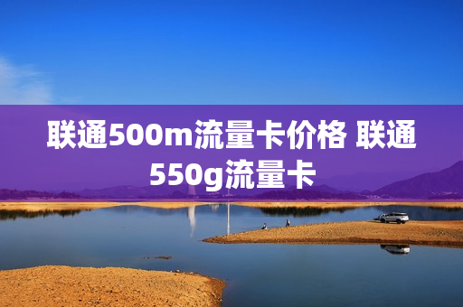 联通500m流量卡价格 联通550g流量卡