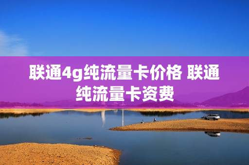 联通4g纯流量卡价格 联通纯流量卡资费