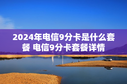 2024年电信9分卡是什么套餐 电信9分卡套餐详情