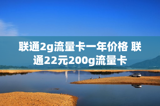联通2g流量卡一年价格 联通22元200g流量卡