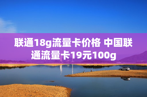 联通18g流量卡价格 中国联通流量卡19元100g