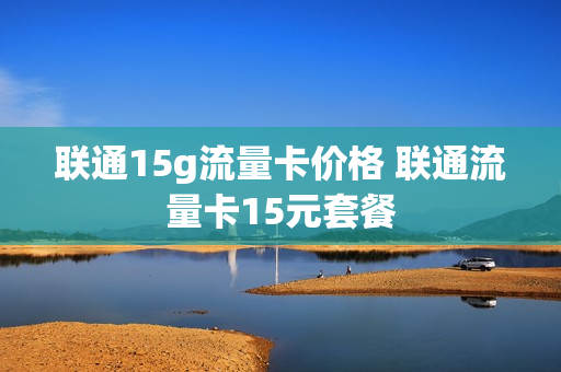 联通15g流量卡价格 联通流量卡15元套餐