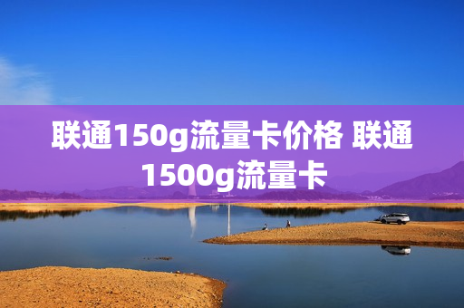 联通150g流量卡价格 联通1500g流量卡