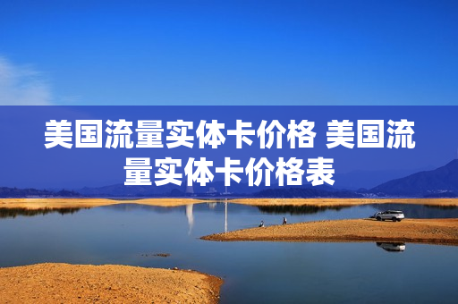 美国流量实体卡价格 美国流量实体卡价格表