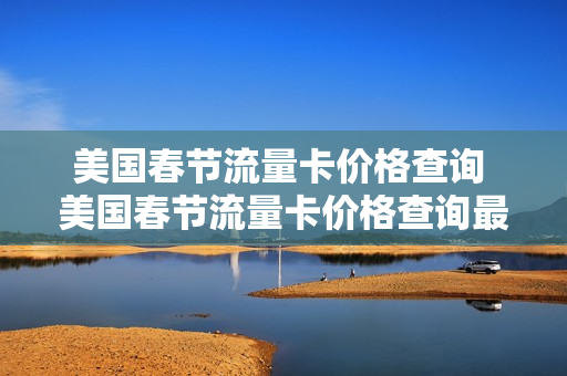 美国春节流量卡价格查询 美国春节流量卡价格查询最新