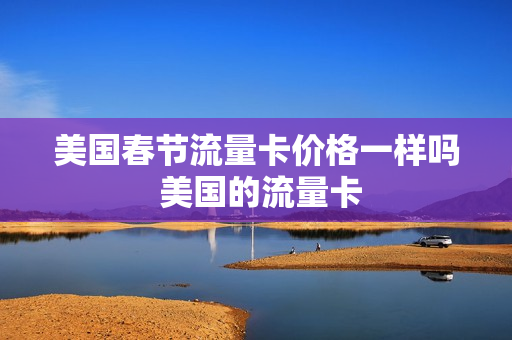 美国春节流量卡价格一样吗 美国的流量卡