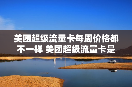 美团超级流量卡每周价格都不一样 美团超级流量卡是一周曝光