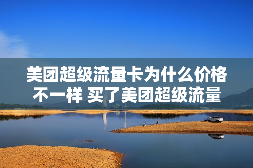 美团超级流量卡为什么价格不一样 买了美团超级流量卡可以不用推广吗