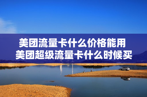 美团流量卡什么价格能用 美团超级流量卡什么时候买最划算
