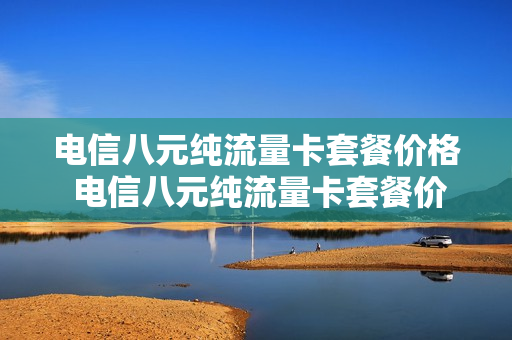 电信八元纯流量卡套餐价格 电信八元纯流量卡套餐价格多少