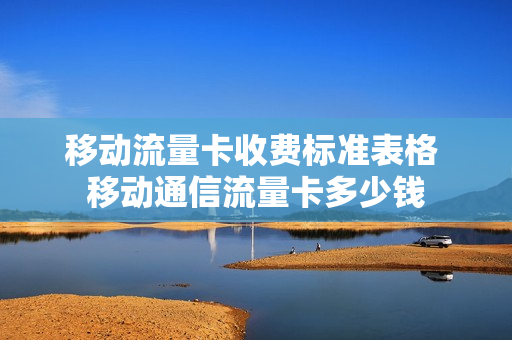 移动流量卡收费标准表格 移动通信流量卡多少钱