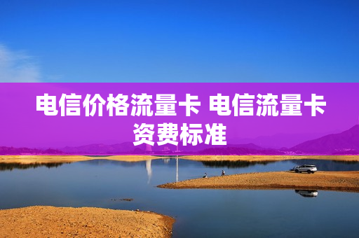 电信价格流量卡 电信流量卡资费标准