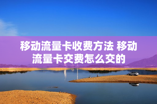 移动流量卡收费方法 移动流量卡交费怎么交的