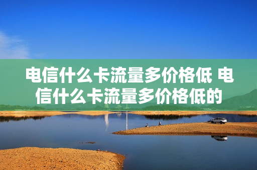 电信什么卡流量多价格低 电信什么卡流量多价格低的