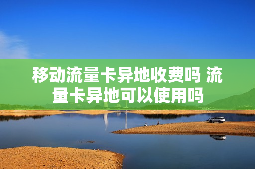 移动流量卡异地收费吗 流量卡异地可以使用吗