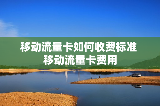 移动流量卡如何收费标准 移动流量卡费用