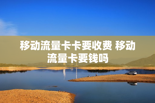移动流量卡卡要收费 移动流量卡要钱吗