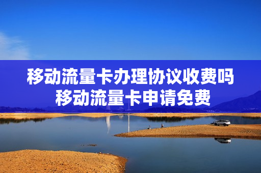 移动流量卡办理协议收费吗 移动流量卡申请免费