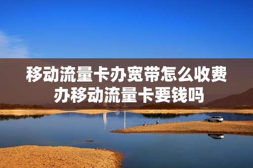 移动流量卡办宽带怎么收费 办移动流量卡要钱吗