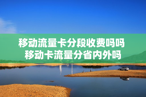 移动流量卡分段收费吗吗 移动卡流量分省内外吗