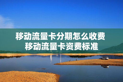 移动流量卡分期怎么收费 移动流量卡资费标准