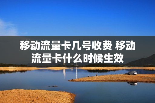 移动流量卡几号收费 移动流量卡什么时候生效