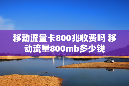移动流量卡800兆收费吗 移动流量800mb多少钱