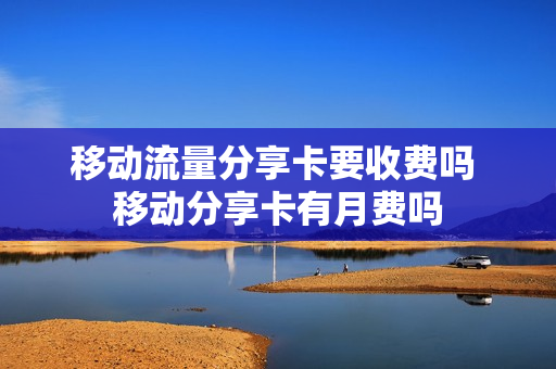 移动流量分享卡要收费吗 移动分享卡有月费吗