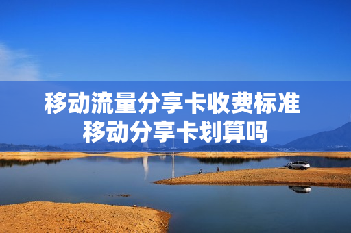 移动流量分享卡收费标准 移动分享卡划算吗