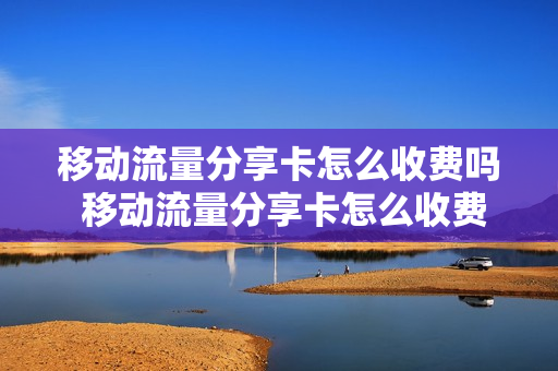 移动流量分享卡怎么收费吗 移动流量分享卡怎么收费吗多少钱
