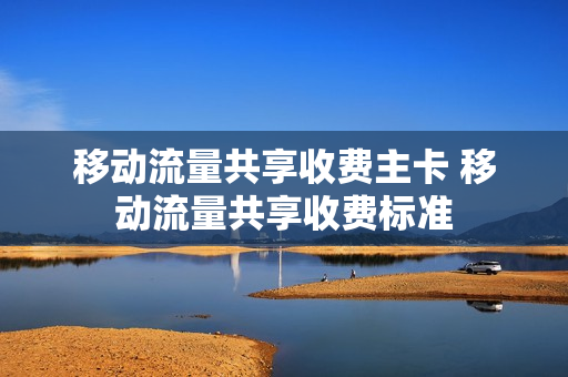 移动流量共享收费主卡 移动流量共享收费标准