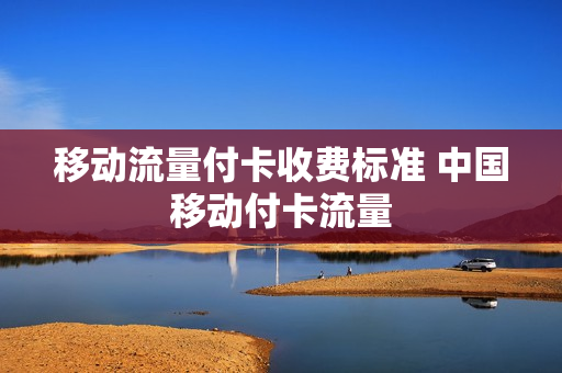 移动流量付卡收费标准 中国移动付卡流量