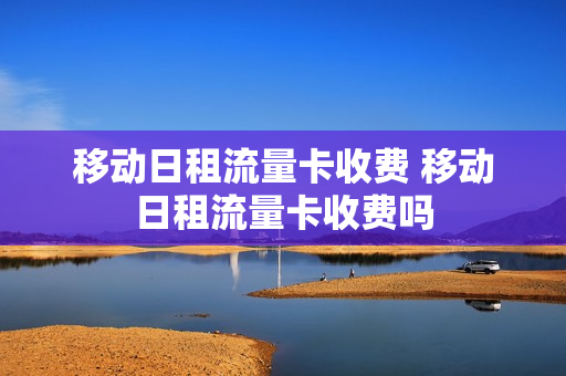 移动日租流量卡收费 移动日租流量卡收费吗