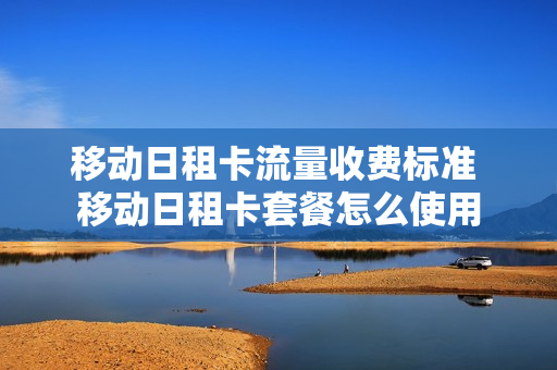 移动日租卡流量收费标准 移动日租卡套餐怎么使用